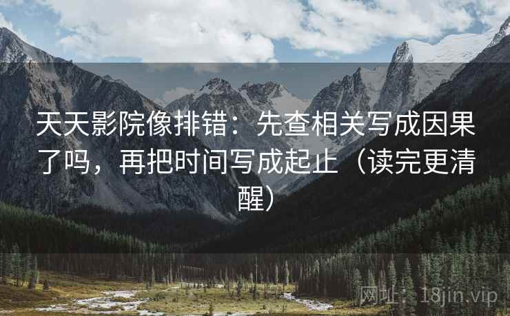 天天影院像排错:先查相关写成因果了吗,再把时间写成起止(读完更清醒) 天天影院像排错:先查相关写成因果了吗,再把时间写成起止(读完更清醒)