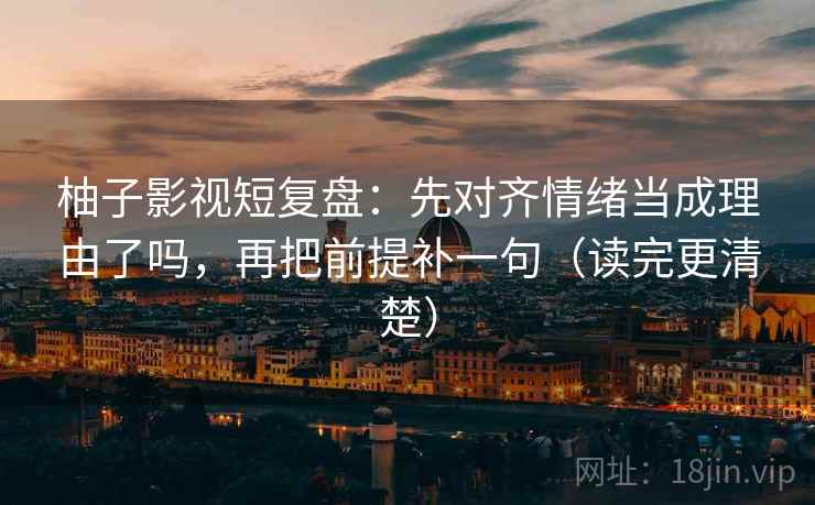 柚子影视短复盘:先对齐情绪当成理由了吗,再把前提补一句(读完更清楚) 柚子影视短复盘:先对齐情绪当成理由了吗,再把前提补一句(读完更清楚)