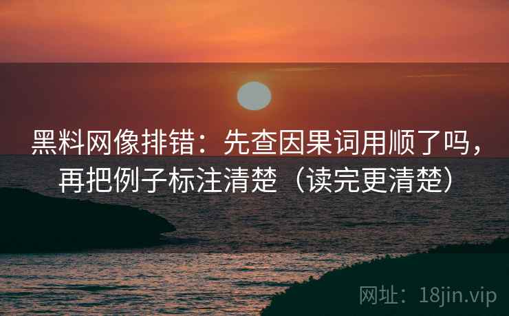 黑料网像排错:先查因果词用顺了吗,再把例子标注清楚(读完更清楚) 黑料网像排错:先查因果词用顺了吗,再把例子标注清楚(读完更清楚)