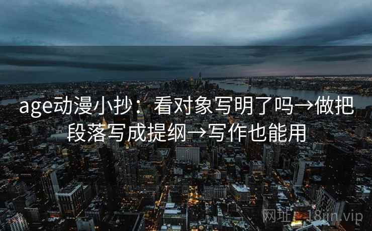 age动漫小抄:看对象写明了吗→做把段落写成提纲→写作也能用 age动漫小抄:看对象写明了吗→做把段落写成提纲→写作也能用