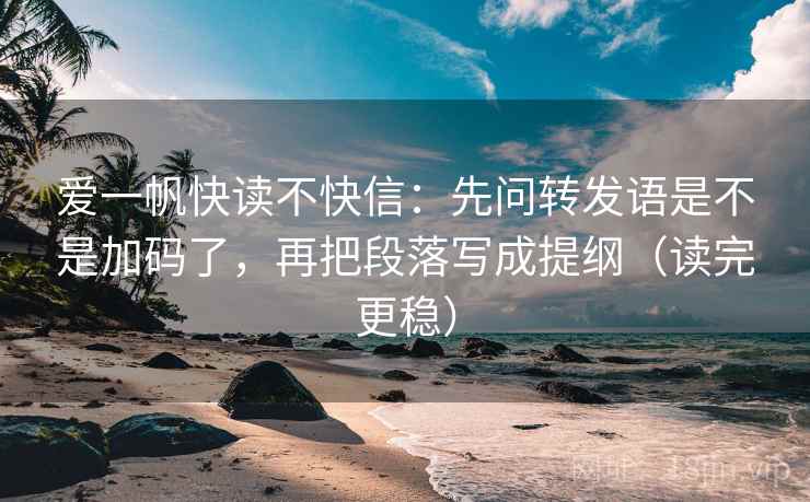 爱一帆快读不快信：先问转发语是不是加码了，再把段落写成提纲（读完更稳）