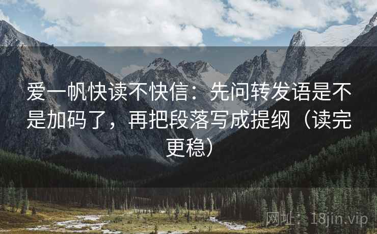 爱一帆快读不快信：先问转发语是不是加码了，再把段落写成提纲（读完更稳）
