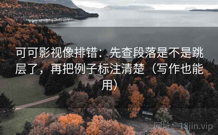 可可影视像排错：先查段落是不是跳层了，再把例子标注清楚（写作也能用）