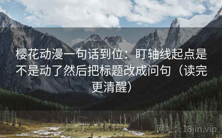 樱花动漫一句话到位：盯轴线起点是不是动了然后把标题改成问句（读完更清醒）
