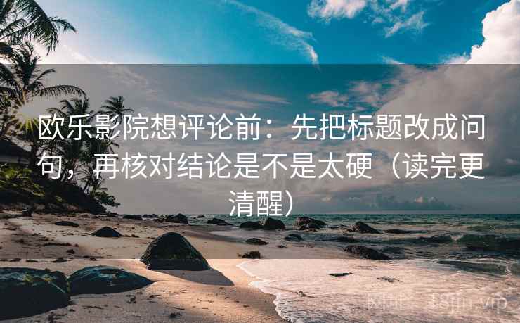 欧乐影院想评论前:先把标题改成问句,再核对结论是不是太硬(读完更清醒) 欧乐影院想评论前:先把标题改成问句,再核对结论是不是太硬(读完更清醒)