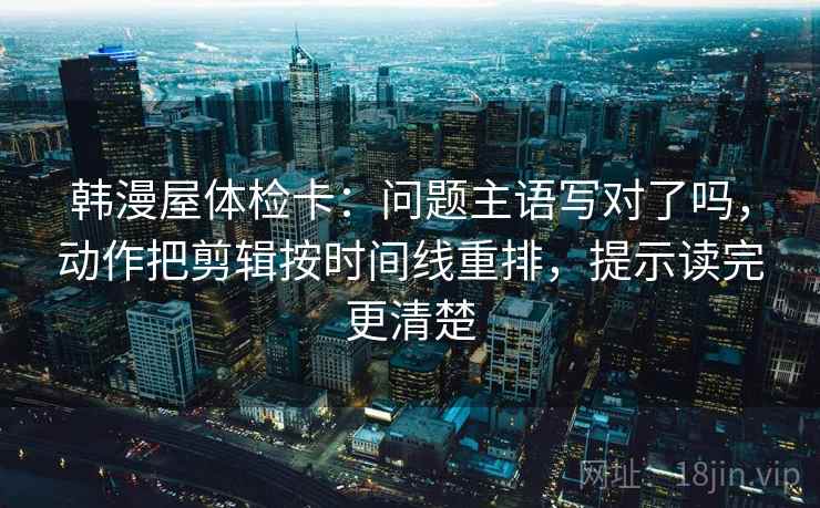 韩漫屋体检卡:问题主语写对了吗,动作把剪辑按时间线重排,提示读完更清楚 韩漫屋体检卡:问题主语写对了吗,动作把剪辑按时间线重排,提示读完更清楚