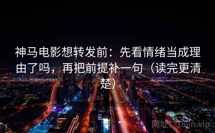 神马电影想转发前:先看情绪当成理由了吗,再把前提补一句(读完更清楚) 神马电影想转发前:先看情绪当成理由了吗,再把前提补一句(读完更清楚)