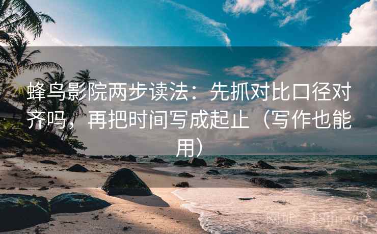 蜂鸟影院两步读法:先抓对比口径对齐吗,再把时间写成起止(写作也能用) 蜂鸟影院两步读法:先抓对比口径对齐吗,再把时间写成起止(写作也能用)