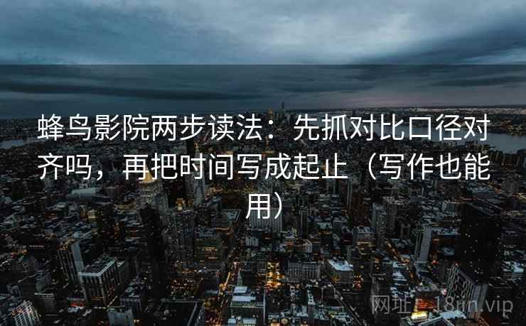 蜂鸟影院两步读法:先抓对比口径对齐吗,再把时间写成起止(写作也能用) 蜂鸟影院两步读法:先抓对比口径对齐吗,再把时间写成起止(写作也能用)