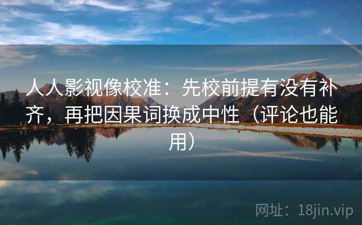 人人影视像校准:先校前提有没有补齐,再把因果词换成中性(评论也能用) 人人影视像校准:先校前提有没有补齐,再把因果词换成中性(评论也能用)