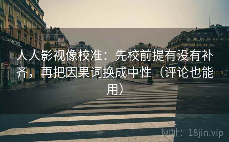人人影视像校准:先校前提有没有补齐,再把因果词换成中性(评论也能用) 人人影视像校准:先校前提有没有补齐,再把因果词换成中性(评论也能用)