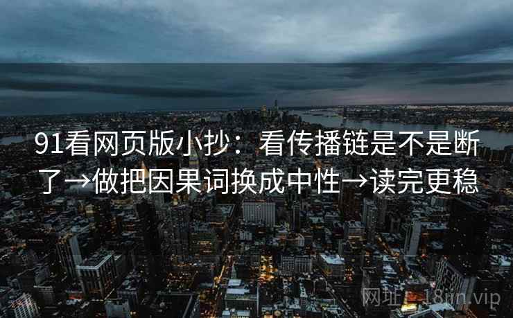 91看网页版小抄：看传播链是不是断了→做把因果词换成中性→读完更稳