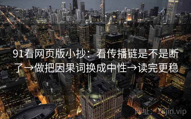 91看网页版小抄：看传播链是不是断了→做把因果词换成中性→读完更稳