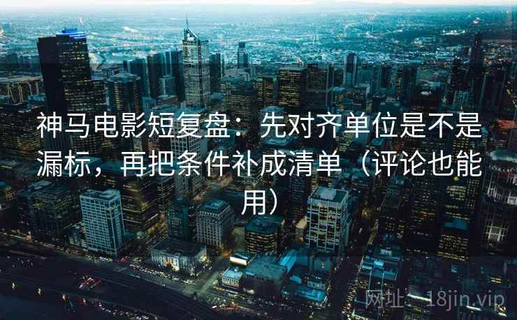 神马电影短复盘:先对齐单位是不是漏标,再把条件补成清单(评论也能用) 神马电影短复盘:先对齐单位是不是漏标,再把条件补成清单(评论也能用)