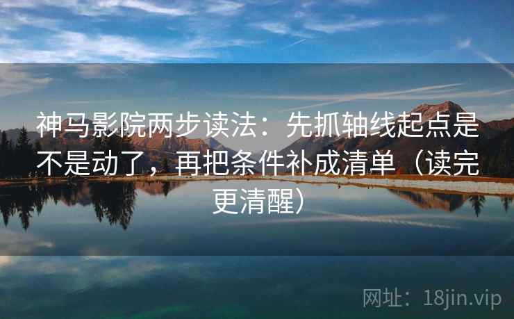 神马影院两步读法：先抓轴线起点是不是动了，再把条件补成清单（读完更清醒）