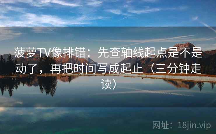 菠萝TV像排错:先查轴线起点是不是动了,再把时间写成起止(三分钟走读) 菠萝TV像排错:先查轴线起点是不是动了,再把时间写成起止(三分钟走读)