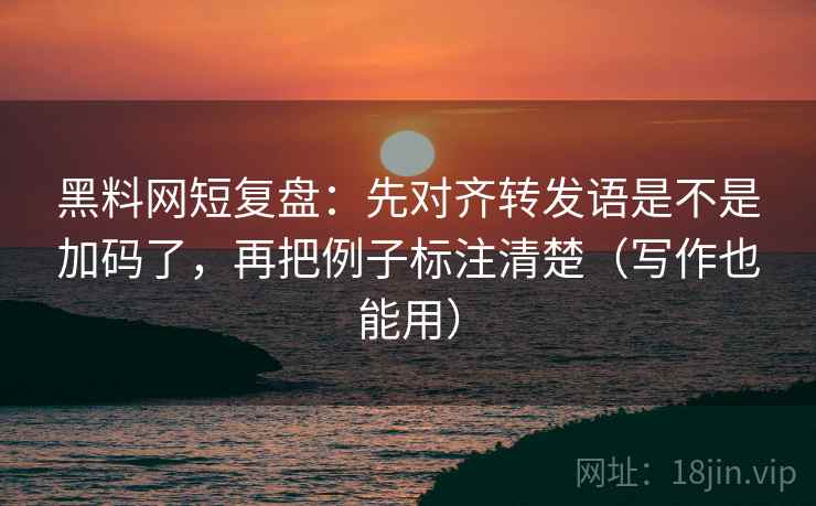 黑料网短复盘：先对齐转发语是不是加码了，再把例子标注清楚（写作也能用）