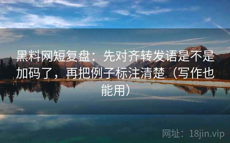 黑料网短复盘：先对齐转发语是不是加码了，再把例子标注清楚（写作也能用）