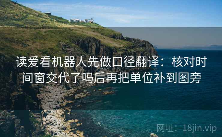 读爱看机器人先做口径翻译:核对时间窗交代了吗后再把单位补到图旁 读爱看机器人先做口径翻译:核对时间窗交代了吗后再把单位补到图旁