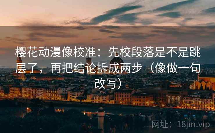 樱花动漫像校准:先校段落是不是跳层了,再把结论拆成两步(像做一句改写) 樱花动漫像校准:先校段落是不是跳层了,再把结论拆成两步(像做一句改写)