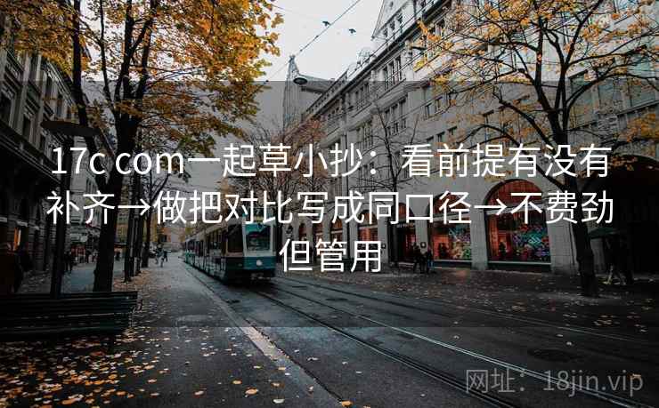 17c com一起草小抄:看前提有没有补齐→做把对比写成同口径→不费劲但管用 17c com一起草小抄:看前提有没有补齐→做把对比写成同口径→不费劲但管用