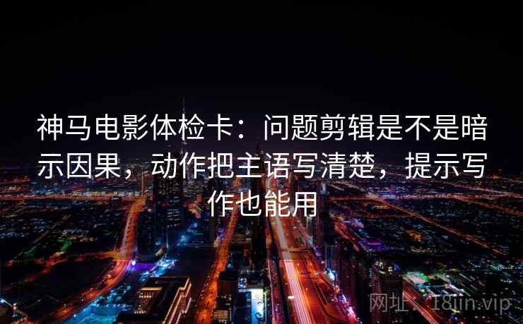 神马电影体检卡:问题剪辑是不是暗示因果,动作把主语写清楚,提示写作也能用 神马电影体检卡:问题剪辑是不是暗示因果,动作把主语写清楚,提示写作也能用