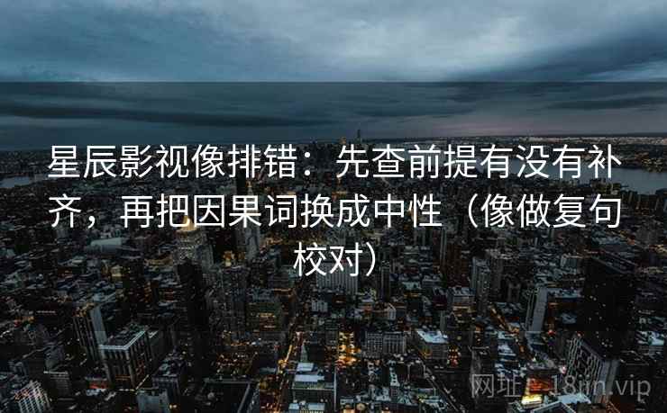 星辰影视像排错:先查前提有没有补齐,再把因果词换成中性(像做复句校对) 星辰影视像排错:先查前提有没有补齐,再把因果词换成中性(像做复句校对)