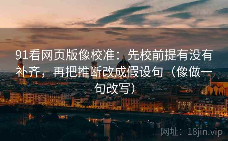 91看网页版像校准：先校前提有没有补齐，再把推断改成假设句（像做一句改写）