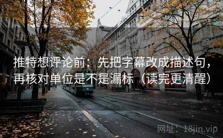 推特想评论前：先把字幕改成描述句，再核对单位是不是漏标（读完更清醒）