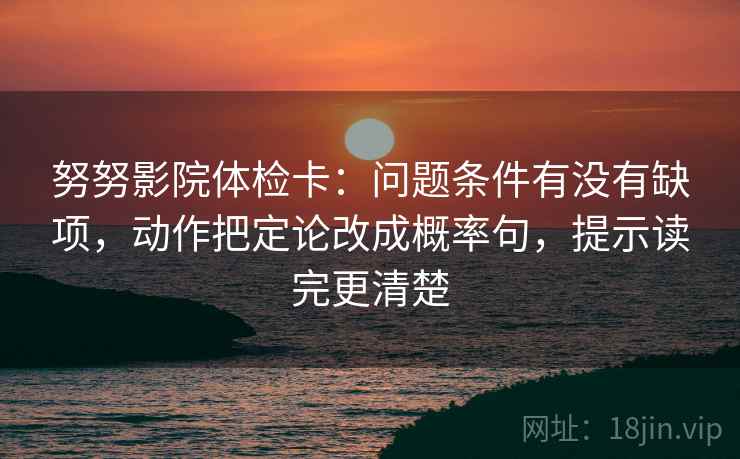 努努影院体检卡：问题条件有没有缺项，动作把定论改成概率句，提示读完更清楚