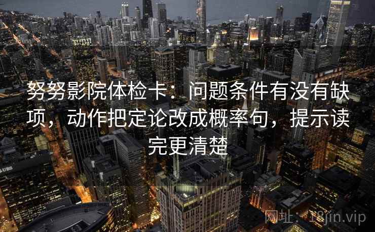 努努影院体检卡：问题条件有没有缺项，动作把定论改成概率句，提示读完更清楚