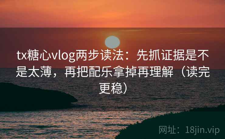 tx糖心vlog两步读法:先抓证据是不是太薄,再把配乐拿掉再理解(读完更稳) tx糖心vlog两步读法:先抓证据是不是太薄,再把配乐拿掉再理解(读完更稳)