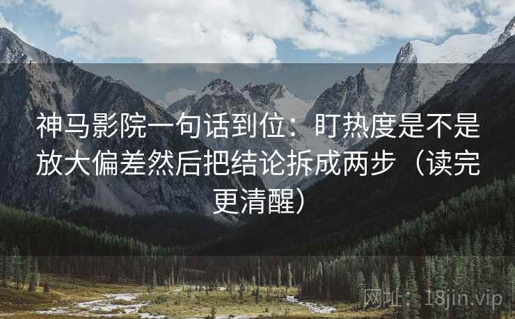 神马影院一句话到位:盯热度是不是放大偏差然后把结论拆成两步(读完更清醒) 神马影院一句话到位:盯热度是不是放大偏差然后把结论拆成两步(读完更清醒)