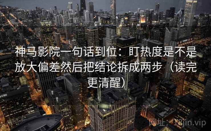 神马影院一句话到位:盯热度是不是放大偏差然后把结论拆成两步(读完更清醒) 神马影院一句话到位:盯热度是不是放大偏差然后把结论拆成两步(读完更清醒)