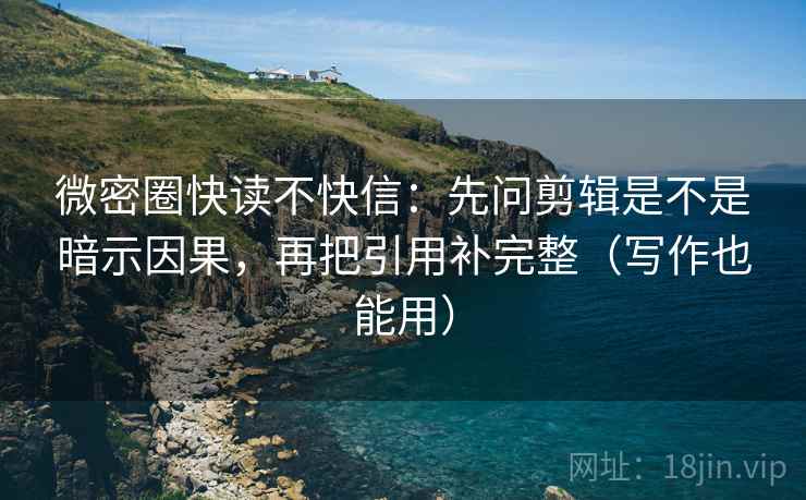 微密圈快读不快信：先问剪辑是不是暗示因果，再把引用补完整（写作也能用）