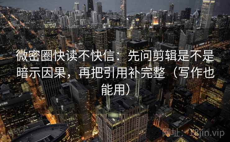 微密圈快读不快信：先问剪辑是不是暗示因果，再把引用补完整（写作也能用）
