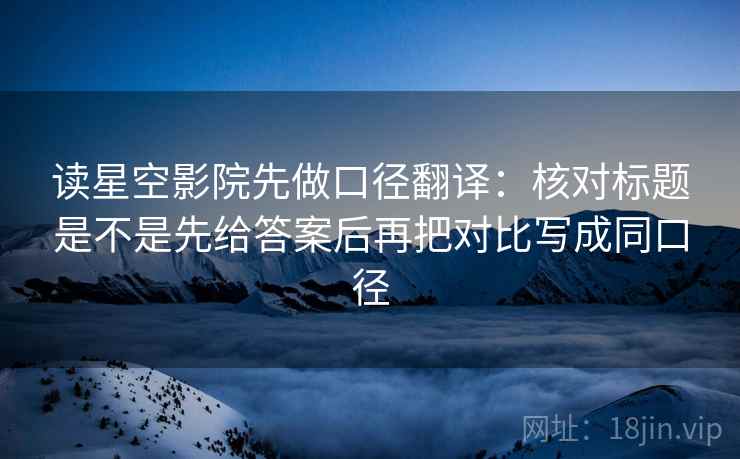 读星空影院先做口径翻译：核对标题是不是先给答案后再把对比写成同口径