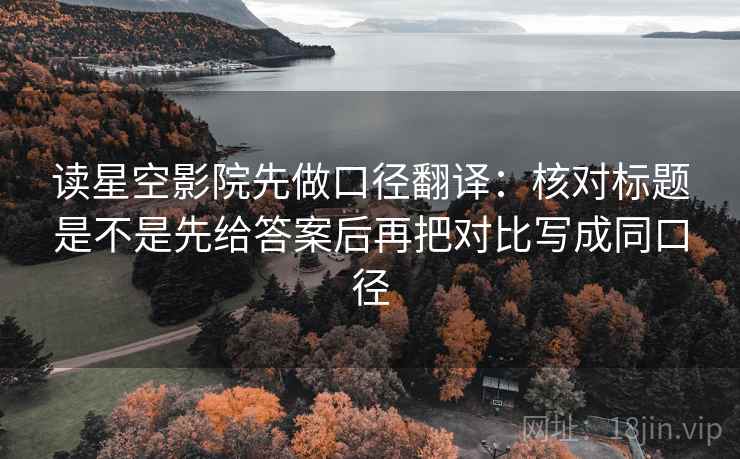 读星空影院先做口径翻译：核对标题是不是先给答案后再把对比写成同口径