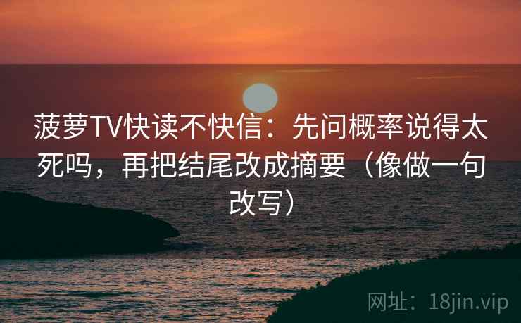 菠萝TV快读不快信:先问概率说得太死吗,再把结尾改成摘要(像做一句改写) 菠萝TV快读不快信:先问概率说得太死吗,再把结尾改成摘要(像做一句改写)