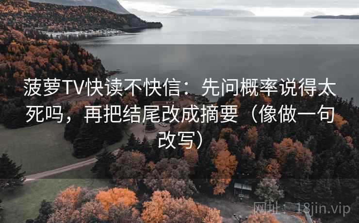 菠萝TV快读不快信:先问概率说得太死吗,再把结尾改成摘要(像做一句改写) 菠萝TV快读不快信:先问概率说得太死吗,再把结尾改成摘要(像做一句改写)