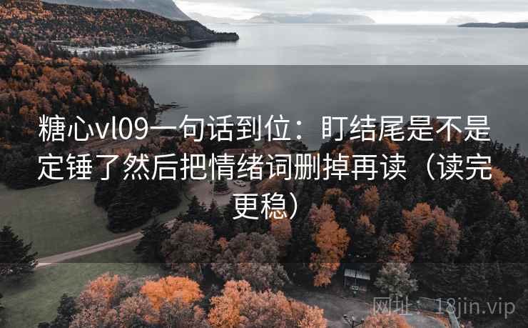 糖心vl09一句话到位:盯结尾是不是定锤了然后把情绪词删掉再读(读完更稳) 糖心vl09一句话到位:盯结尾是不是定锤了然后把情绪词删掉再读(读完更稳)
