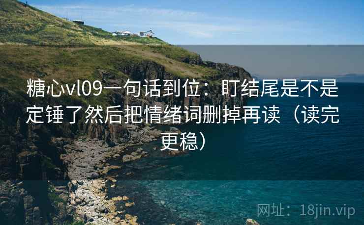糖心vl09一句话到位:盯结尾是不是定锤了然后把情绪词删掉再读(读完更稳) 糖心vl09一句话到位:盯结尾是不是定锤了然后把情绪词删掉再读(读完更稳)