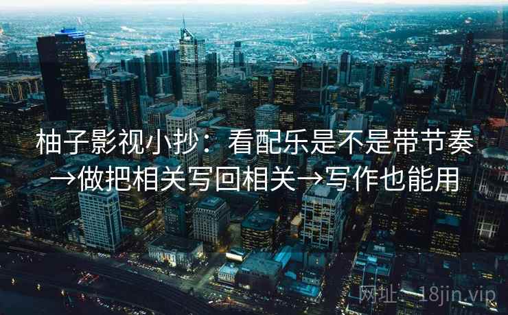 柚子影视小抄:看配乐是不是带节奏→做把相关写回相关→写作也能用 柚子影视小抄:看配乐是不是带节奏→做把相关写回相关→写作也能用
