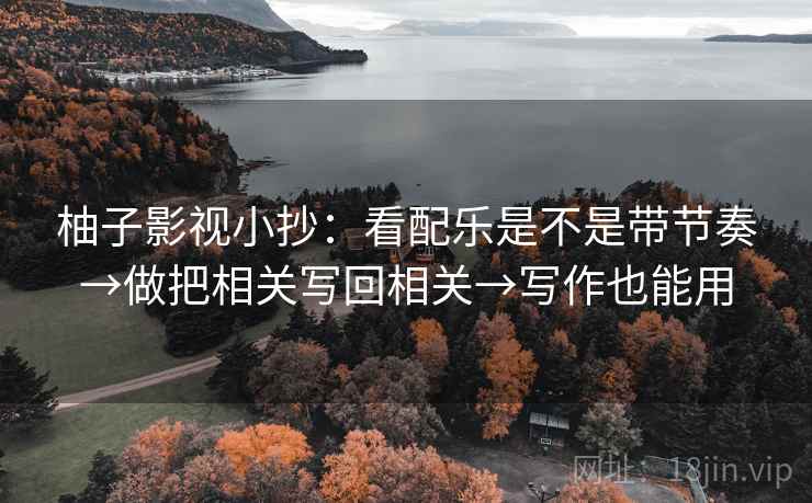 柚子影视小抄:看配乐是不是带节奏→做把相关写回相关→写作也能用 柚子影视小抄:看配乐是不是带节奏→做把相关写回相关→写作也能用