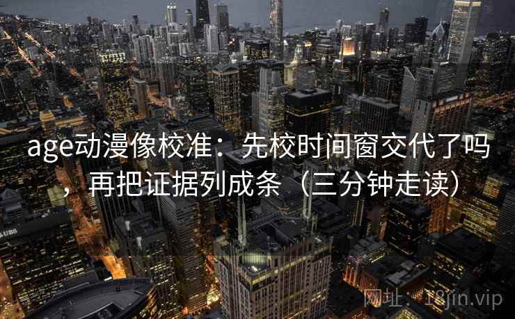 age动漫像校准:先校时间窗交代了吗,再把证据列成条(三分钟走读) age动漫像校准:先校时间窗交代了吗,再把证据列成条(三分钟走读)