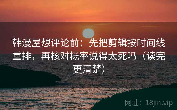 韩漫屋想评论前:先把剪辑按时间线重排,再核对概率说得太死吗(读完更清楚) 韩漫屋想评论前:先把剪辑按时间线重排,再核对概率说得太死吗(读完更清楚)