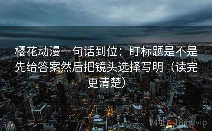 樱花动漫一句话到位:盯标题是不是先给答案然后把镜头选择写明(读完更清楚) 樱花动漫一句话到位:盯标题是不是先给答案然后把镜头选择写明(读完更清楚)