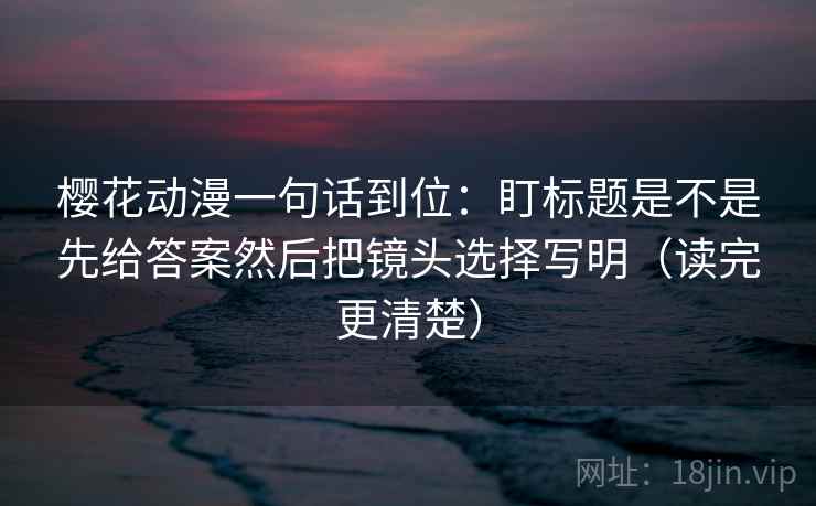 樱花动漫一句话到位:盯标题是不是先给答案然后把镜头选择写明(读完更清楚) 樱花动漫一句话到位:盯标题是不是先给答案然后把镜头选择写明(读完更清楚)
