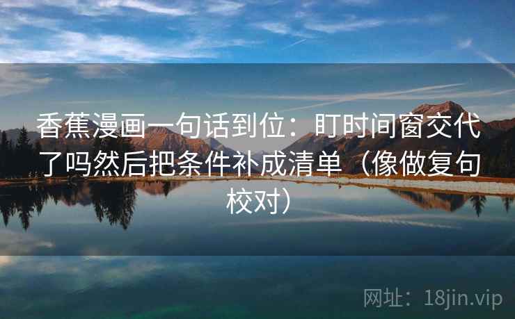 香蕉漫画一句话到位：盯时间窗交代了吗然后把条件补成清单（像做复句校对）