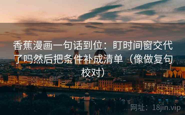 香蕉漫画一句话到位：盯时间窗交代了吗然后把条件补成清单（像做复句校对）